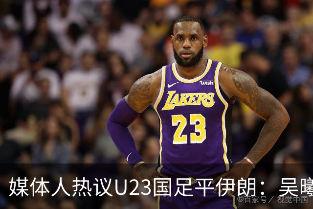媒体人热议U23国足平伊朗：吴曦不可替代 下场又是熟悉的打平出线