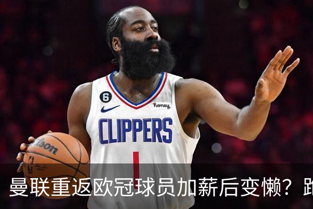 曼联重返欧冠球员加薪后变懒？跑动数据落后！体能储备遭质疑无法坚持90分钟